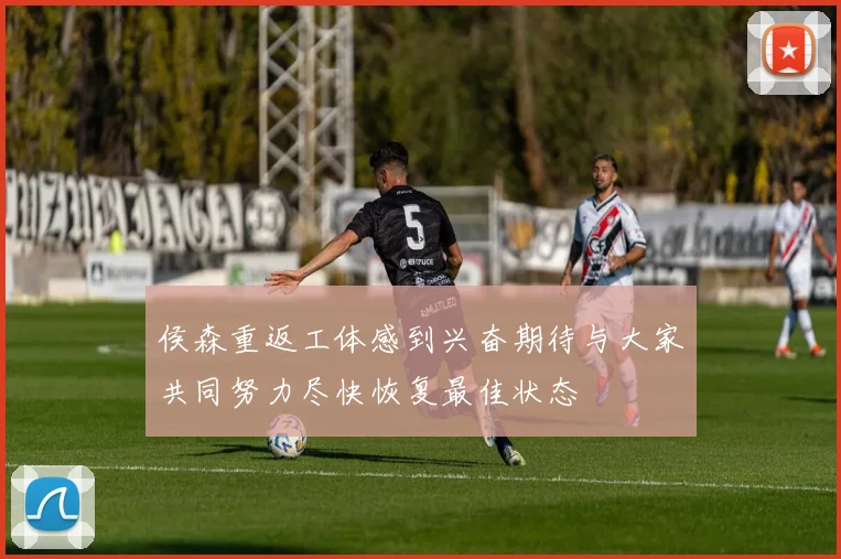 侯森重返工体感到兴奋期待与大家共同努力尽快恢复最佳状态