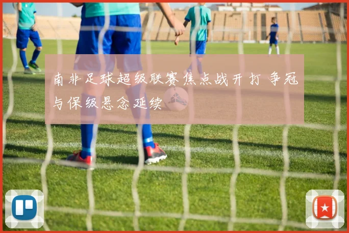 南非足球超级联赛焦点战开打 争冠与保级悬念延续