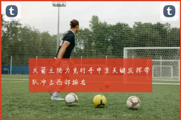 火箭主场力克对手申京关键发挥带队冲击西部排名