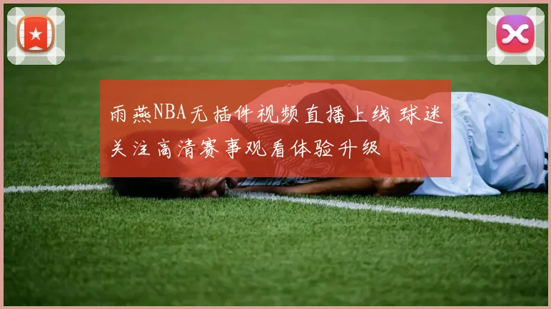 雨燕NBA无插件视频直播上线 球迷关注高清赛事观看体验升级