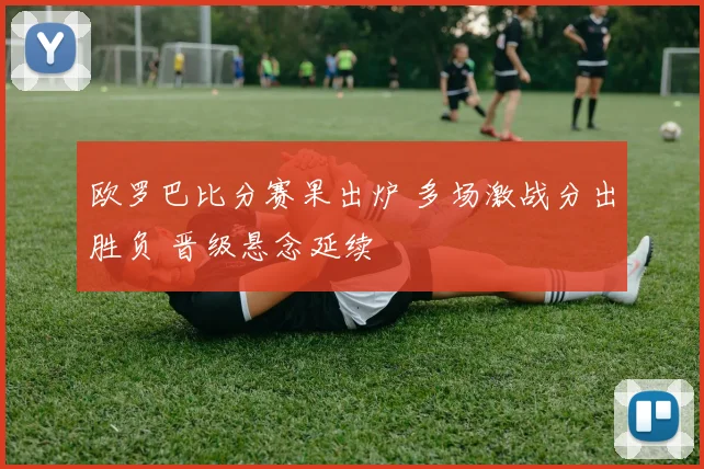 欧罗巴比分赛果出炉 多场激战分出胜负 晋级悬念延续