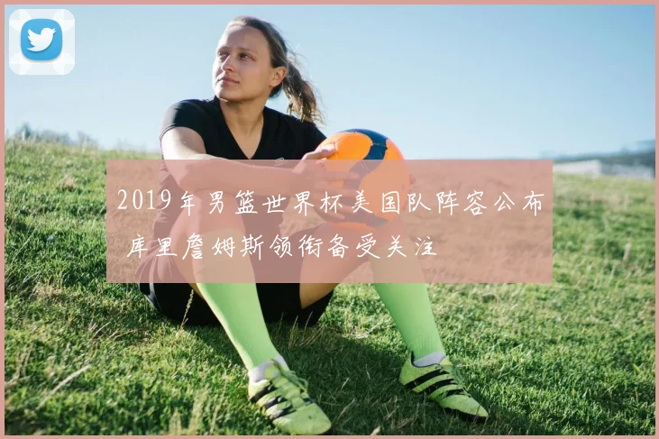 2019年男篮世界杯美国队阵容公布 库里詹姆斯领衔备受关注