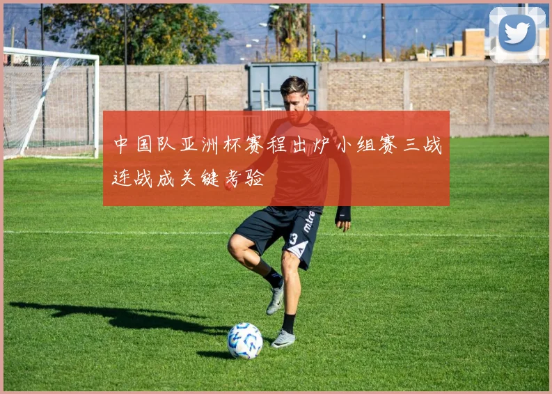 中国队亚洲杯赛程出炉小组赛三战连战成关键考验