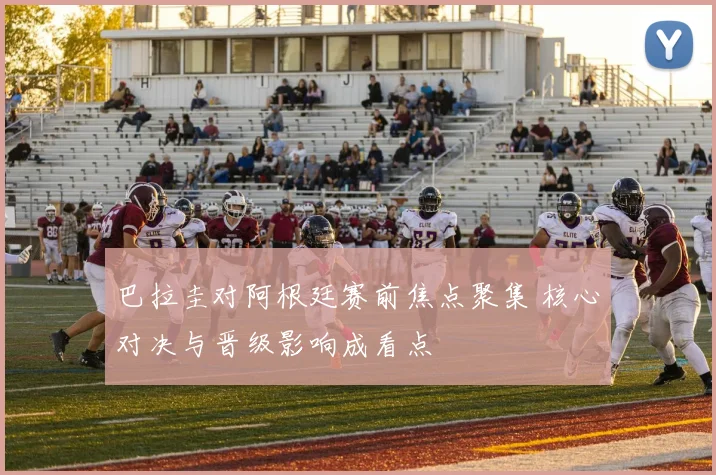 巴拉圭对阿根廷赛前焦点聚集 核心对决与晋级影响成看点