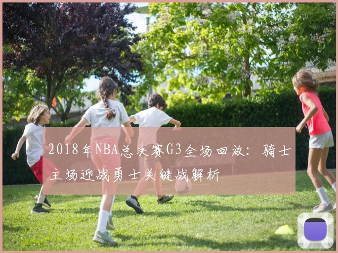 2018年NBA总决赛G3全场回放：骑士主场迎战勇士关键战解析