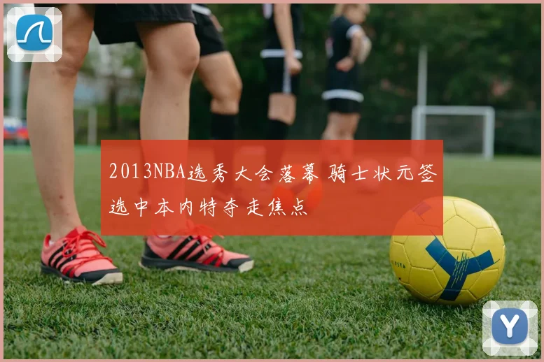 2013NBA选秀大会落幕 骑士状元签选中本内特夺走焦点
