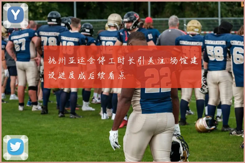 杭州亚运会停工时长引关注 场馆建设进度成后续看点