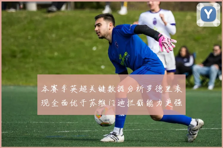 本赛季英超关键数据分析罗德里表现全面优于苏维门迪拦截能力更强