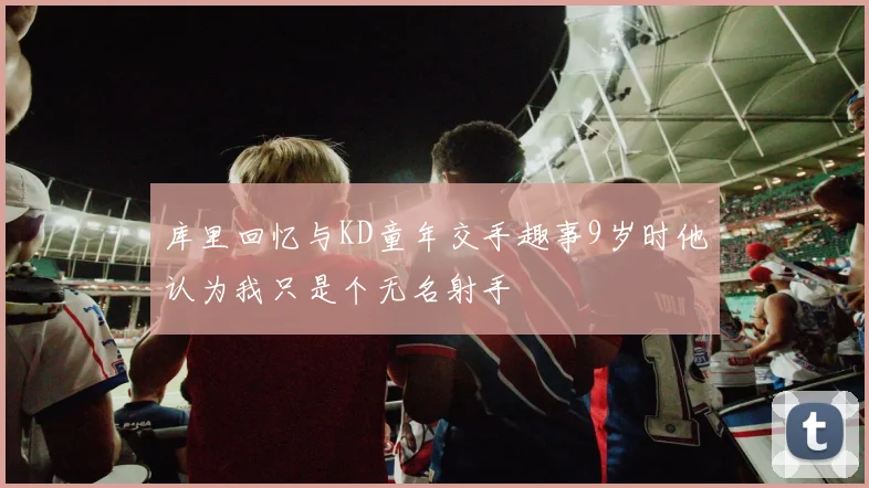 库里回忆与KD童年交手趣事9岁时他认为我只是个无名射手