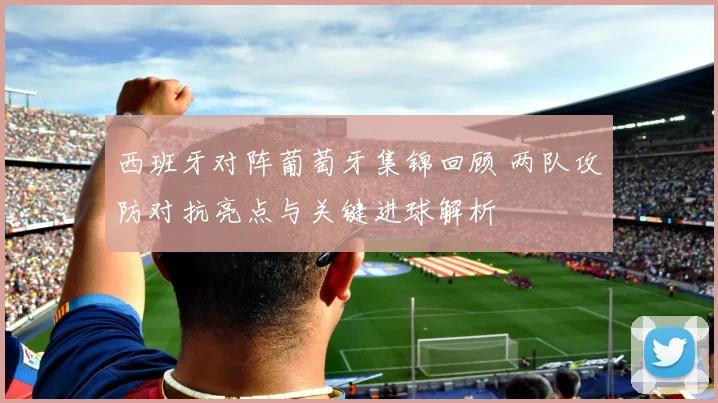 西班牙对阵葡萄牙集锦回顾 两队攻防对抗亮点与关键进球解析