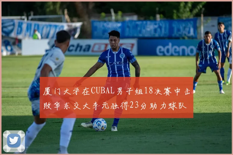 厦门大学在CUBAL男子组18决赛中击败华东交大李元独得23分助力球队晋级