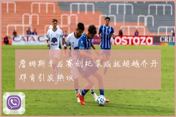 詹姆斯季后赛创纪录成就超越乔丹邓肯引发热议