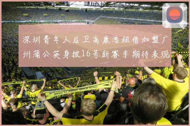 深圳青年人后卫高康浩租借加盟广州蒲公英身披16号新赛季期待表现