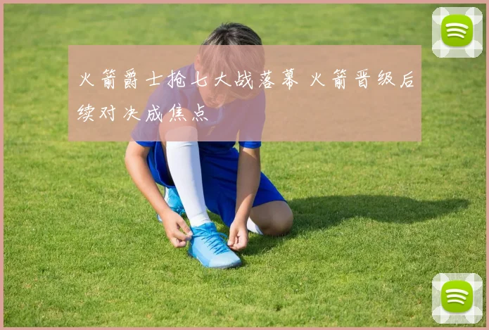 火箭爵士抢七大战落幕 火箭晋级后续对决成焦点