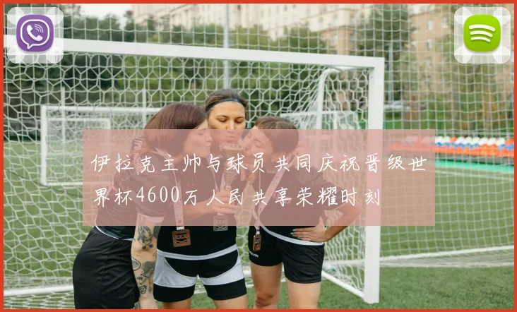 伊拉克主帅与球员共同庆祝晋级世界杯4600万人民共享荣耀时刻