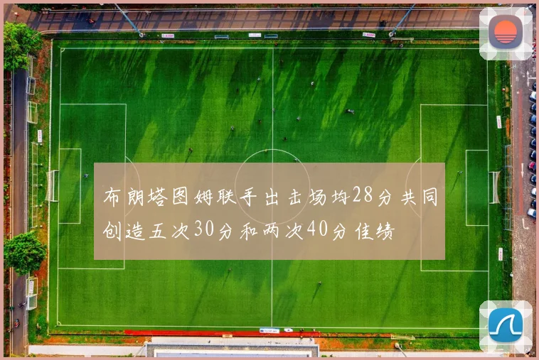 布朗塔图姆联手出击场均28分共同创造五次30分和两次40分佳绩