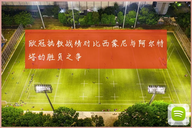 欧冠执教战绩对比西蒙尼与阿尔特塔的胜负之争