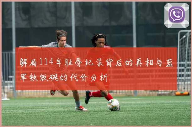 解局114年耻辱纪录背后的真相与蓝军铁饭碗的代价分析
