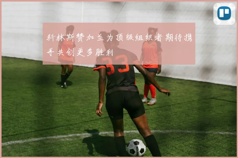 科林斯赞加兰为顶级组织者期待携手共创更多胜利