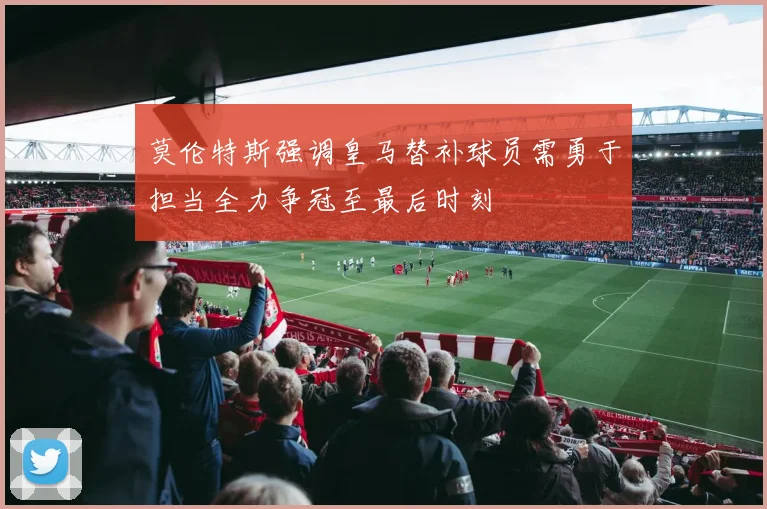 莫伦特斯强调皇马替补球员需勇于担当全力争冠至最后时刻
