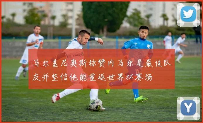 马尔基尼奥斯称赞内马尔是最佳队友并坚信他能重返世界杯赛场