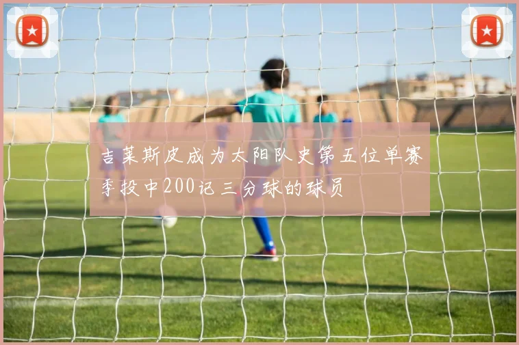 吉莱斯皮成为太阳队史第五位单赛季投中200记三分球的球员