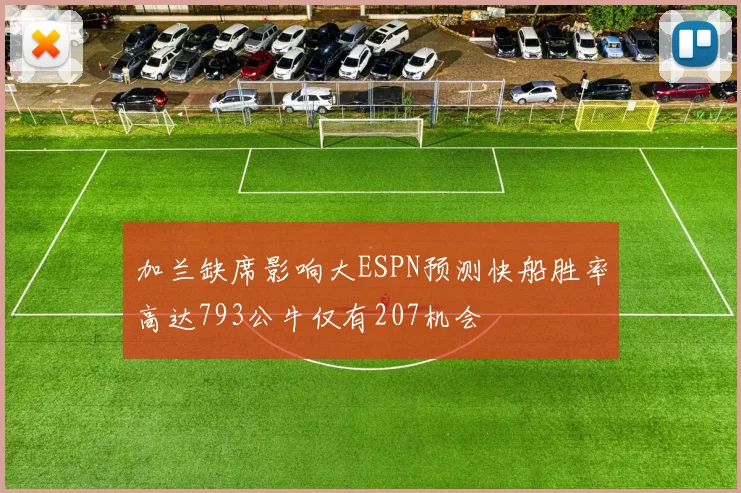 加兰缺席影响大ESPN预测快船胜率高达793公牛仅有207机会