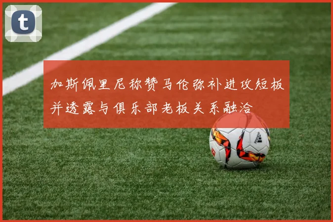 加斯佩里尼称赞马伦弥补进攻短板并透露与俱乐部老板关系融洽