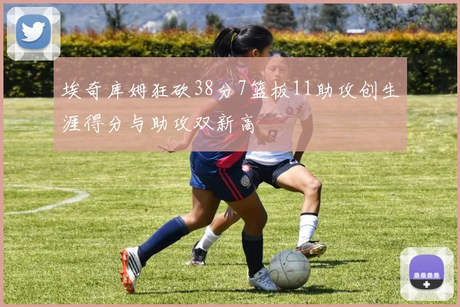 埃奇库姆狂砍38分7篮板11助攻创生涯得分与助攻双新高