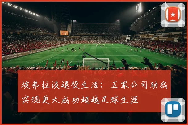 埃弗拉谈退役生活：五家公司助我实现更大成功超越足球生涯