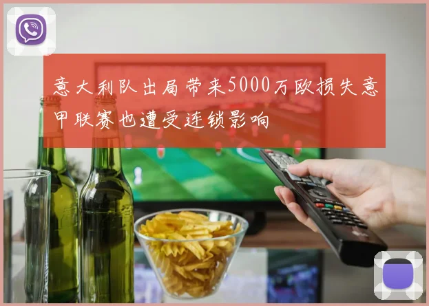 意大利队出局带来5000万欧损失意甲联赛也遭受连锁影响