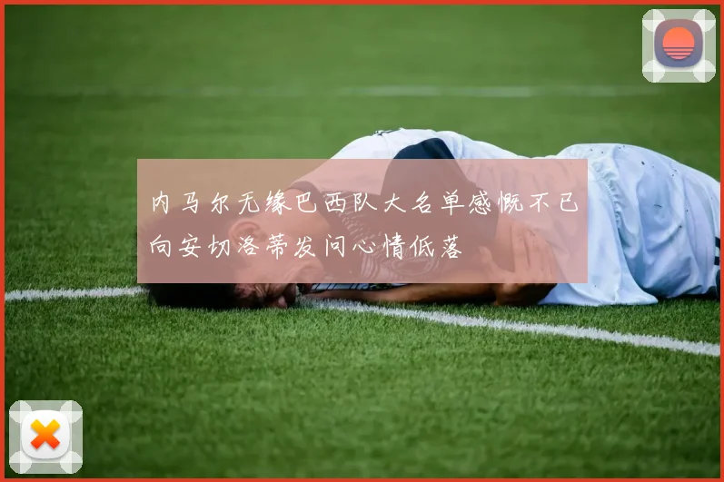 内马尔无缘巴西队大名单感慨不已向安切洛蒂发问心情低落