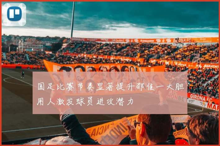 国足比赛节奏显著提升邵佳一大胆用人激发球员进攻潜力