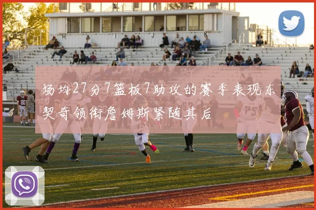 场均27分7篮板7助攻的赛季表现东契奇领衔詹姆斯紧随其后