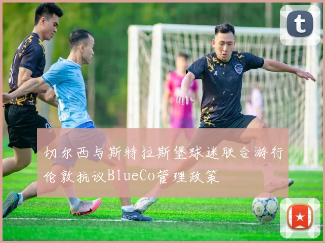 切尔西与斯特拉斯堡球迷联合游行伦敦抗议BlueCo管理政策