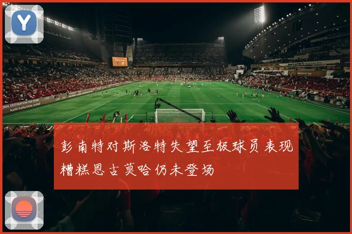 彭南特对斯洛特失望至极球员表现糟糕恩古莫哈仍未登场