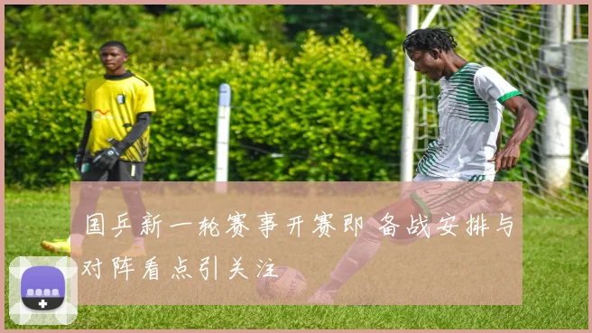 国乒新一轮赛事开赛即 备战安排与对阵看点引关注