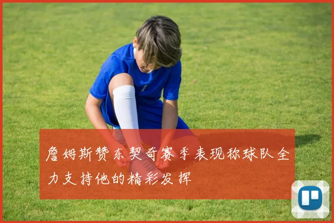 詹姆斯赞东契奇赛季表现称球队全力支持他的精彩发挥