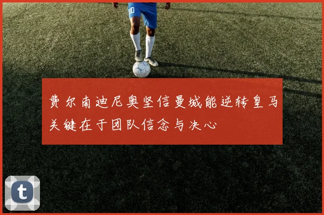 费尔南迪尼奥坚信曼城能逆转皇马关键在于团队信念与决心