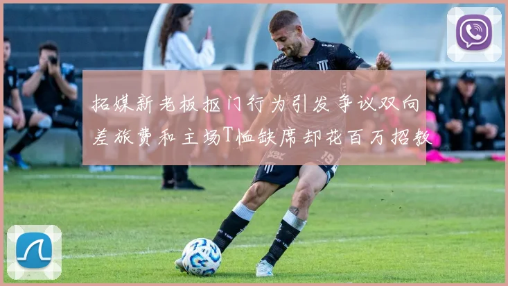 拓媒新老板抠门行为引发争议双向差旅费和主场T恤缺席却花百万招教练