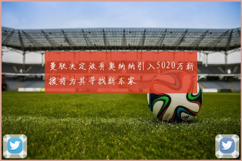 曼联决定放弃奥纳纳引入5020万新援将为其寻找新东家