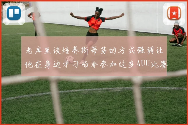 老库里谈培养斯蒂芬的方式强调让他在身边学习而非参加过多AUU比赛