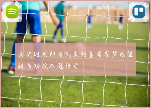 历史时刻即将到来约基奇有望成篮板与助攻双冠传奇