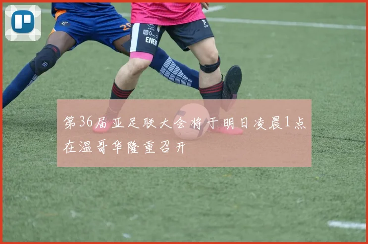 第36届亚足联大会将于明日凌晨1点在温哥华隆重召开