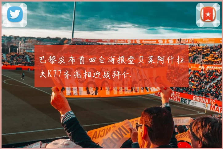 巴黎发布首回合海报登贝莱阿什拉夫K77齐亮相迎战拜仁