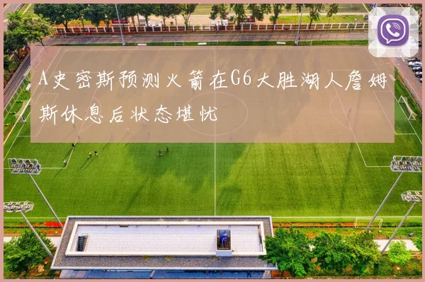 A史密斯预测火箭在G6大胜湖人詹姆斯休息后状态堪忧