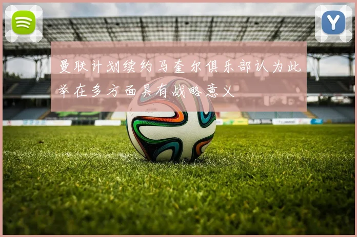 曼联计划续约马奎尔俱乐部认为此举在多方面具有战略意义