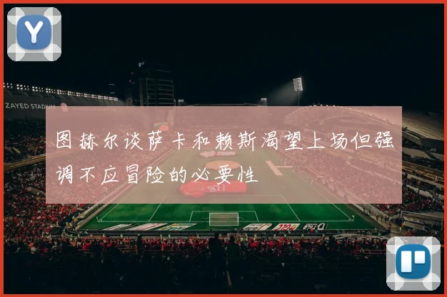 图赫尔谈萨卡和赖斯渴望上场但强调不应冒险的必要性