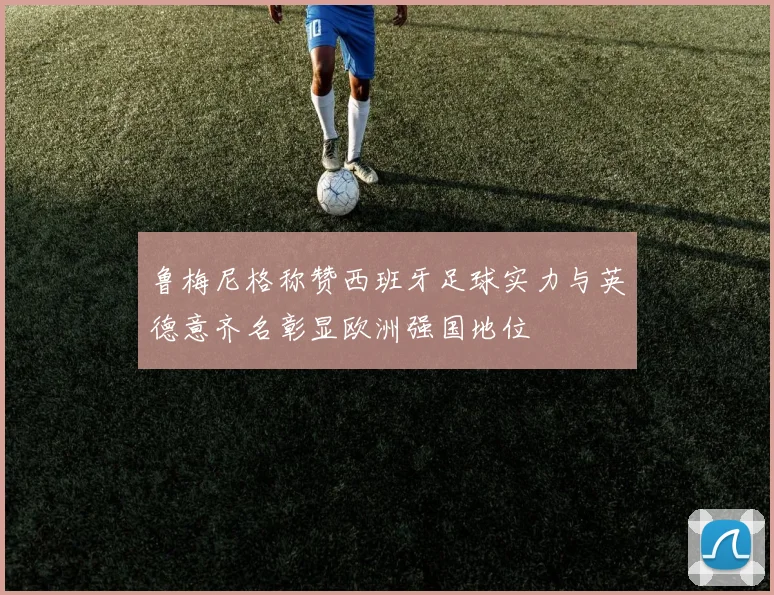 鲁梅尼格称赞西班牙足球实力与英德意齐名彰显欧洲强国地位