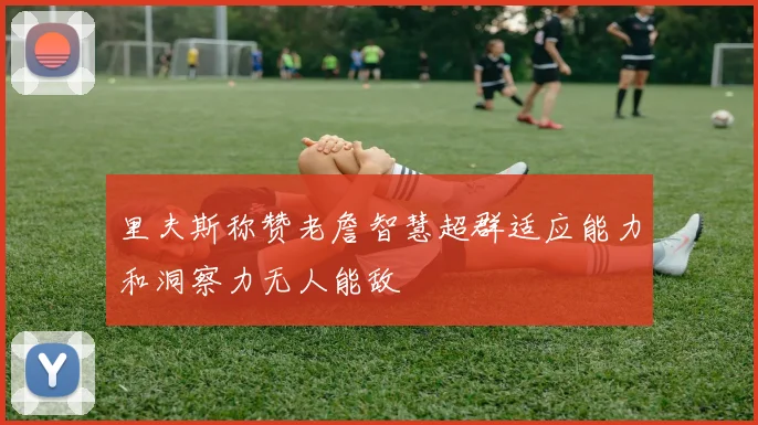 里夫斯称赞老詹智慧超群适应能力和洞察力无人能敌
